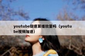 youtube倍速算播放量吗（youtube视频加速）