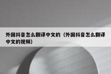 外国抖音怎么翻译中文的（外国抖音怎么翻译中文的视频）
