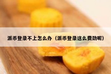 派币登录不上怎么办（派币登录这么费劲呢）