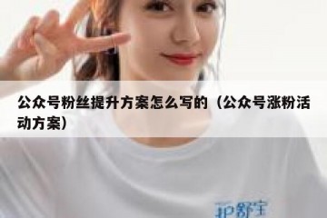公众号粉丝提升方案怎么写的（公众号涨粉活动方案）