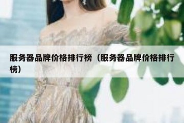 服务器品牌价格排行榜（服务器品牌价格排行榜）