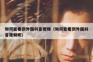 如何能看到外国抖音视频（如何能看到外国抖音视频呢）