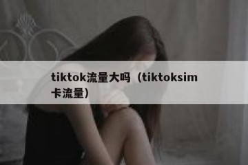 tiktok流量大吗（tiktoksim卡流量）