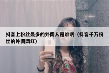 抖音上粉丝最多的外国人是谁啊（抖音千万粉丝的外国网红）