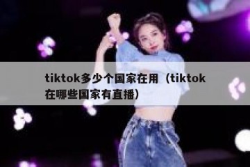 tiktok多少个国家在用（tiktok在哪些国家有直播）
