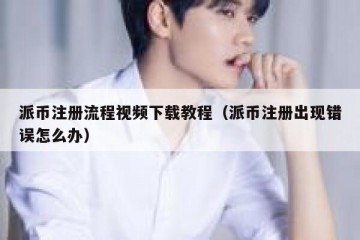 派币注册流程视频下载教程（派币注册出现错误怎么办）