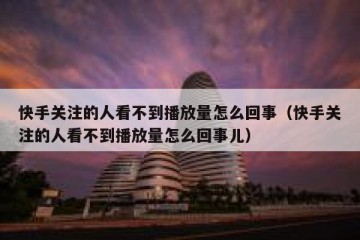 快手关注的人看不到播放量怎么回事（快手关注的人看不到播放量怎么回事儿）