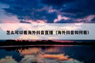 怎么可以看海外抖音直播（海外抖音如何看）