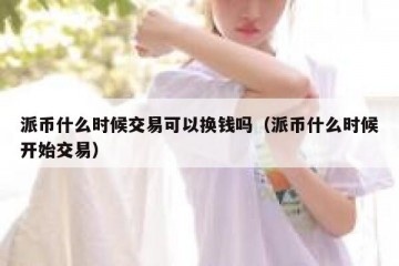派币什么时候交易可以换钱吗（派币什么时候开始交易）