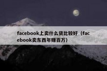 facebook上卖什么货比较好（facebook卖东西年赚百万）