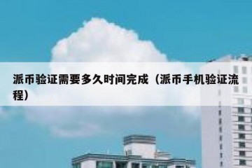 派币验证需要多久时间完成（派币手机验证流程）
