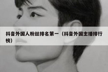 抖音外国人粉丝排名第一（抖音外国主播排行榜）