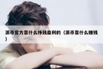 派币官方靠什么挣钱盈利的（派币靠什么赚钱）