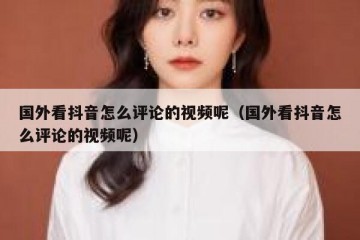 国外看抖音怎么评论的视频呢（国外看抖音怎么评论的视频呢）
