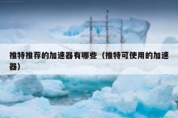 推特推荐的加速器有哪些（推特可使用的加速器）