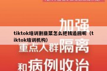 tiktok培训割韭菜怎么把钱追回呢（tiktok培训机构）
