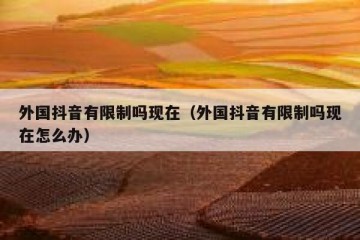 外国抖音有限制吗现在（外国抖音有限制吗现在怎么办）