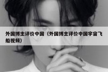 外国博主评价中国（外国博主评价中国宇宙飞船视频）