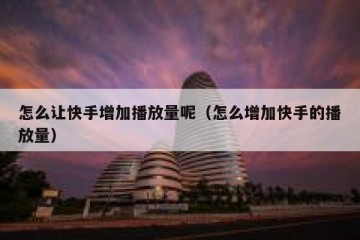 怎么让快手增加播放量呢（怎么增加快手的播放量）