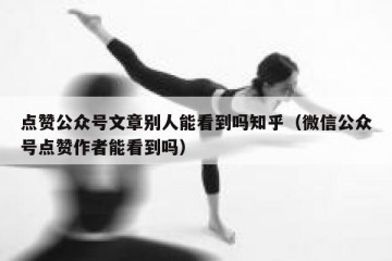 点赞公众号文章别人能看到吗知乎（微信公众号点赞作者能看到吗）