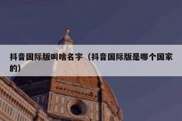 抖音国际版叫啥名字（抖音国际版是哪个国家的）