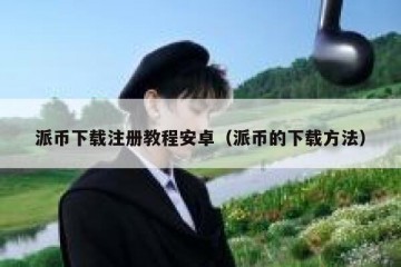 派币下载注册教程安卓（派币的下载方法）