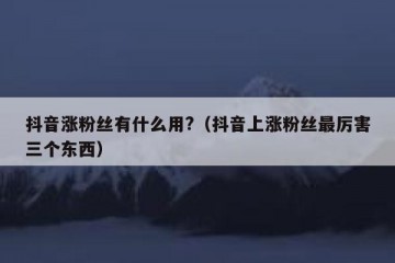 抖音涨粉丝有什么用?（抖音上涨粉丝最厉害三个东西）