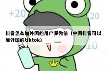 抖音怎么加外国的用户呢微信（中国抖音可以加外国的tiktok）