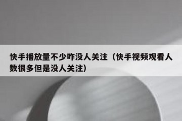 快手播放量不少咋没人关注（快手视频观看人数很多但是没人关注）