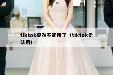 tiktok突然不能用了（tiktok无法用）