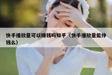 快手播放量可以赚钱吗知乎（快手播放量能挣钱么）