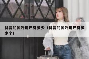 抖音的国外用户有多少（抖音的国外用户有多少个）