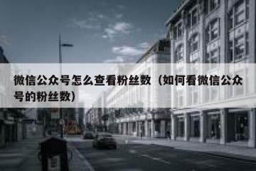 微信公众号怎么查看粉丝数（如何看微信公众号的粉丝数）