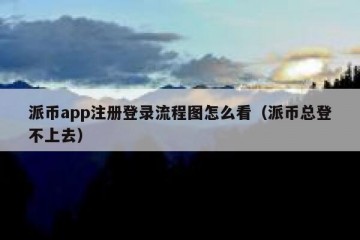 派币app注册登录流程图怎么看（派币总登不上去）
