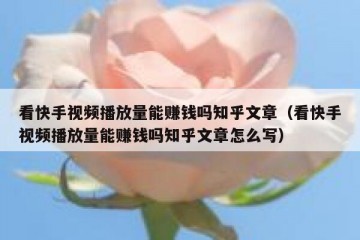 看快手视频播放量能赚钱吗知乎文章（看快手视频播放量能赚钱吗知乎文章怎么写）