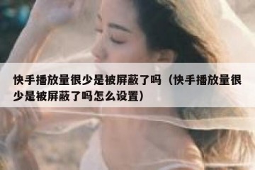 快手播放量很少是被屏蔽了吗（快手播放量很少是被屏蔽了吗怎么设置）