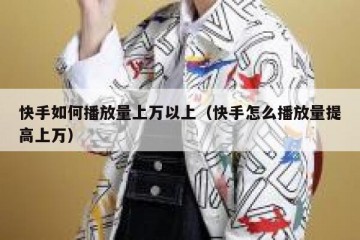 快手如何播放量上万以上（快手怎么播放量提高上万）