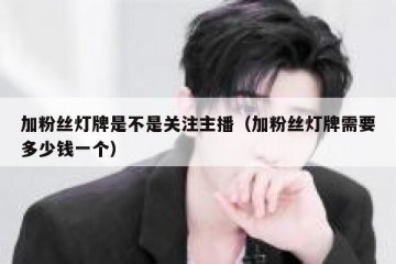 加粉丝灯牌是不是关注主播（加粉丝灯牌需要多少钱一个）