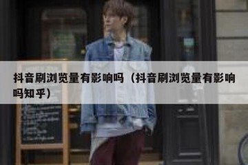 抖音刷浏览量有影响吗（抖音刷浏览量有影响吗知乎）