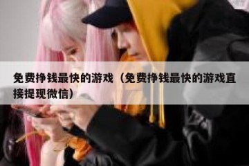 免费挣钱最快的游戏（免费挣钱最快的游戏直接提现微信）