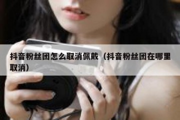 抖音粉丝团怎么取消佩戴（抖音粉丝团在哪里取消）
