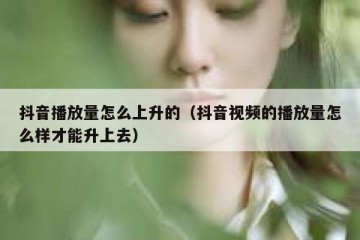 抖音播放量怎么上升的（抖音视频的播放量怎么样才能升上去）
