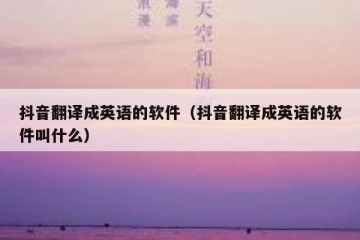 抖音翻译成英语的软件（抖音翻译成英语的软件叫什么）