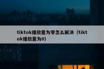 tiktok播放量为零怎么解决（tiktok播放量为0）