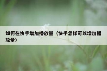 如何在快手增加播放量（快手怎样可以增加播放量）