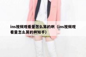 ins视频观看量怎么算的啊（ins视频观看量怎么算的啊知乎）