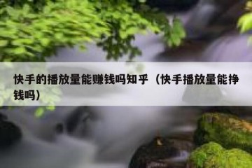快手的播放量能赚钱吗知乎（快手播放量能挣钱吗）