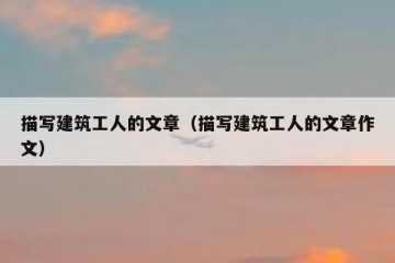 描写建筑工人的文章（描写建筑工人的文章作文）