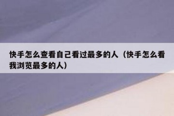 快手怎么查看自己看过最多的人（快手怎么看我浏览最多的人）