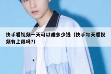快手看视频一天可以赚多少钱（快手每天看视频有上限吗?）